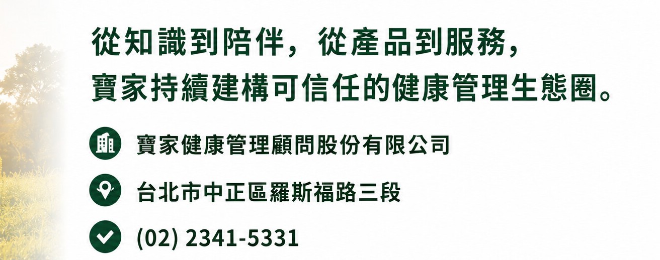 從知識到陪伴，從產品到服務，寶家持續建構可信任的健康管理生態圈。寶家健康管理顧問股份有限公司。台北市中正區羅斯福路三段。(02) 2341-5331